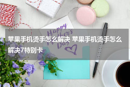 苹果手机烫手怎么解决 苹果手机烫手怎么解决7特别卡