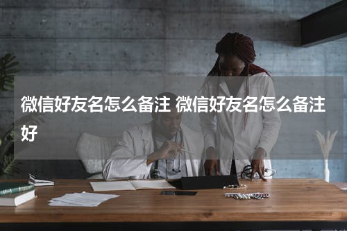 微信好友名怎么备注 微信好友名怎么备注好
