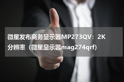 微星发布商务显示器MP273QV：2K分辨率（微星显示器mag274qrf）