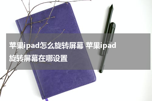 苹果ipad怎么旋转屏幕 苹果ipad旋转屏幕在哪设置