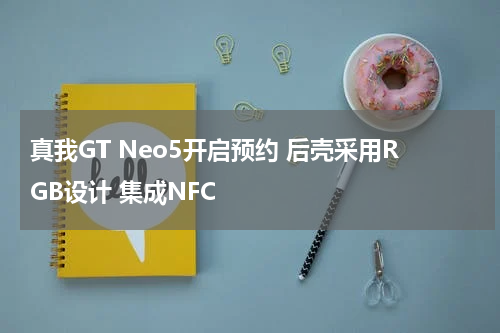 真我GT Neo5开启预约 后壳采用RGB设计 集成NFC