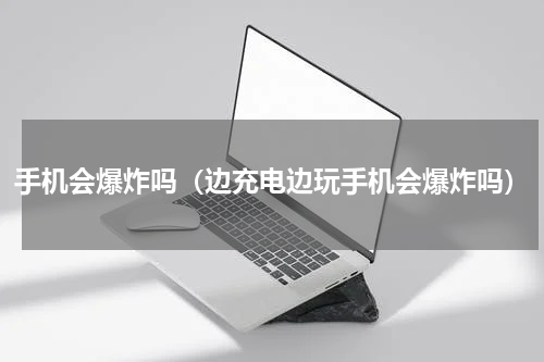 手机会爆炸吗（边充电边玩手机会爆炸吗）