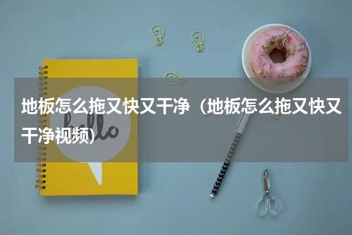 地板怎么拖又快又干净（地板怎么拖又快又干净视频）