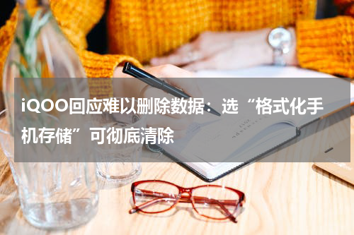 iQOO回应难以删除数据：选“格式化手机存储”可彻底清除