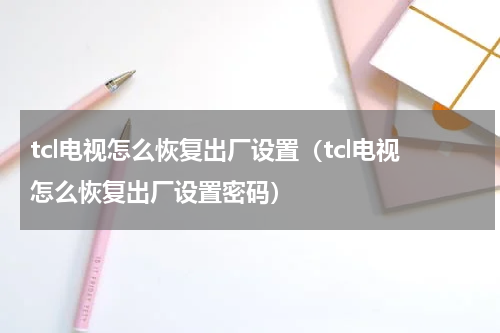 tcl电视怎么恢复出厂设置（tcl电视怎么恢复出厂设置密码）