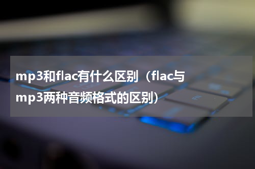 mp3和flac有什么区别（flac与mp3两种音频格式的区别）
