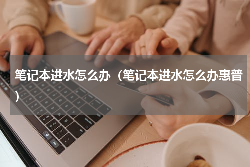 笔记本进水怎么办（笔记本进水怎么办惠普）