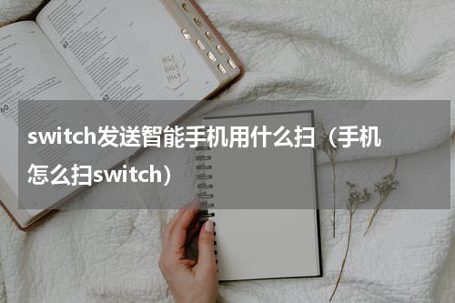 switch发送智能手机用什么扫（手机怎么扫switch）
