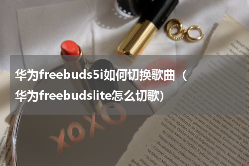华为freebuds5i如何切换歌曲（华为freebudslite怎么切歌）
