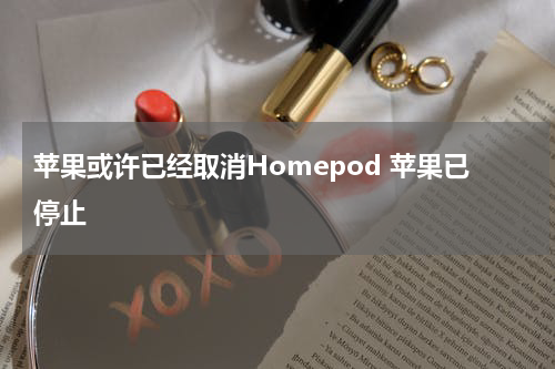 苹果或许已经取消Homepod 苹果已停止