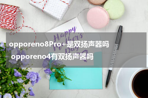 opporeno8Pro+是双扬声器吗 opporeno4有双扬声器吗