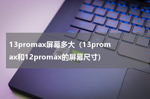 13promax屏幕多大（13promax和12promax的屏幕尺寸）