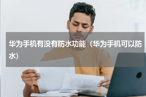 华为手机有没有防水功能（华为手机可以防水）