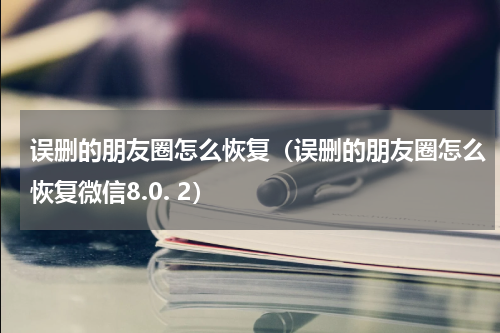 误删的朋友圈怎么恢复（误删的朋友圈怎么恢复微信8.0. 2）