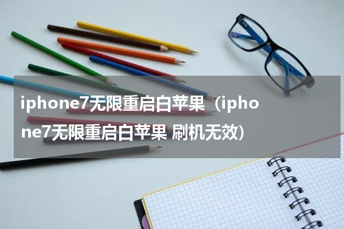 iphone7无限重启白苹果（iphone7无限重启白苹果 刷机无效）