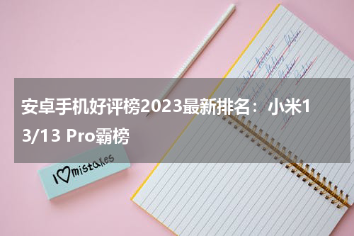 安卓手机好评榜2023最新排名：小米13/13 Pro霸榜