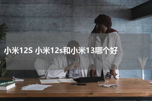 小米12S 小米12s和小米13哪个好