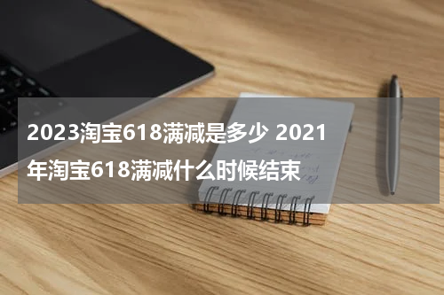 2023淘宝618满减是多少 2021年淘宝618满减什么时候结束