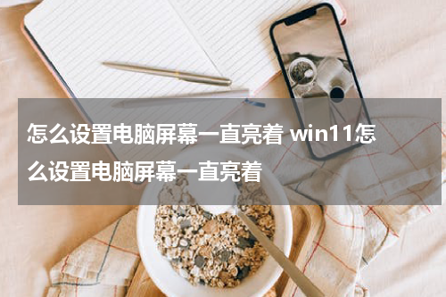 怎么设置电脑屏幕一直亮着 win11怎么设置电脑屏幕一直亮着