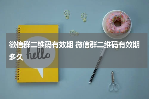 微信群二维码有效期 微信群二维码有效期多久