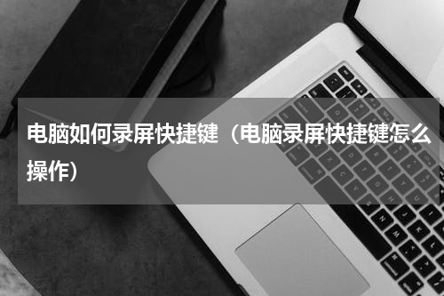 电脑如何录屏快捷键（电脑录屏快捷键怎么操作）