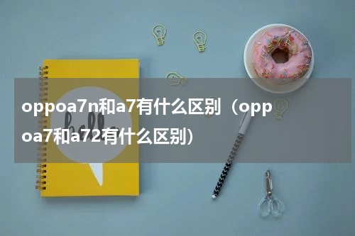 oppoa7n和a7有什么区别（oppoa7和a72有什么区别）