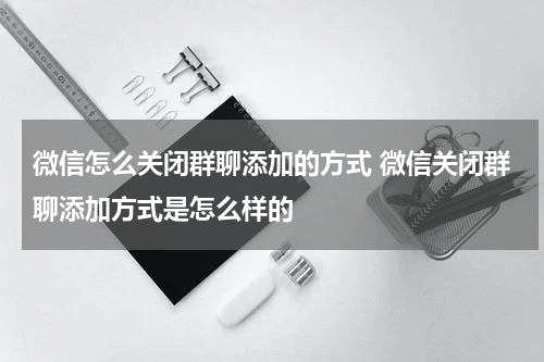 微信怎么关闭群聊添加的方式 微信关闭群聊添加方式是怎么样的