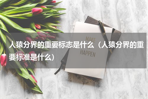 人猿分界的重要标志是什么（人猿分界的重要标准是什么）