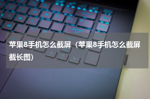 苹果8手机怎么截屏（苹果8手机怎么截屏截长图）