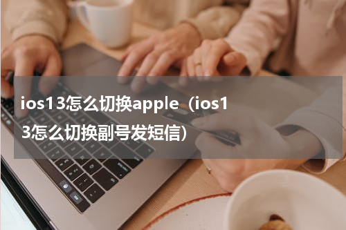 ios13怎么切换apple（ios13怎么切换副号发短信）