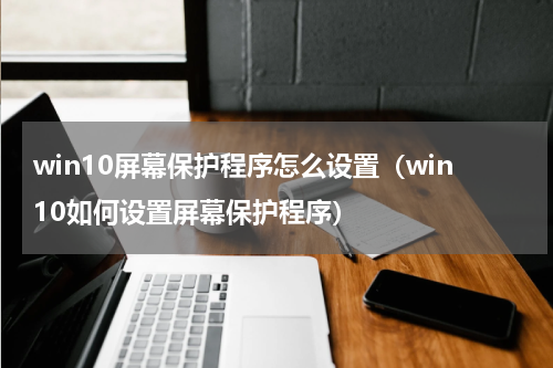 win10屏幕保护程序怎么设置（win10如何设置屏幕保护程序）