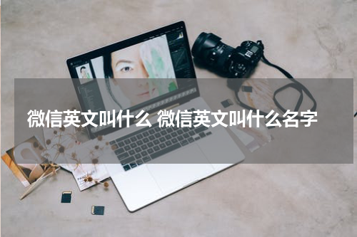 微信英文叫什么 微信英文叫什么名字