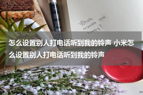 怎么设置别人打电话听到我的铃声 小米怎么设置别人打电话听到我的铃声