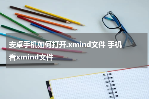 安卓手机如何打开.xmind文件 手机看xmind文件