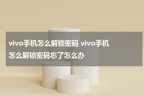 vivo手机怎么解锁密码 vivo手机怎么解锁密码忘了怎么办