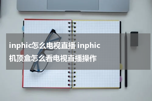 inphic怎么电视直播 inphic机顶盒怎么看电视直播操作