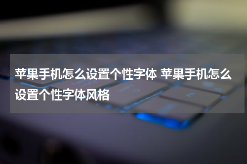 苹果手机怎么设置个性字体 苹果手机怎么设置个性字体风格