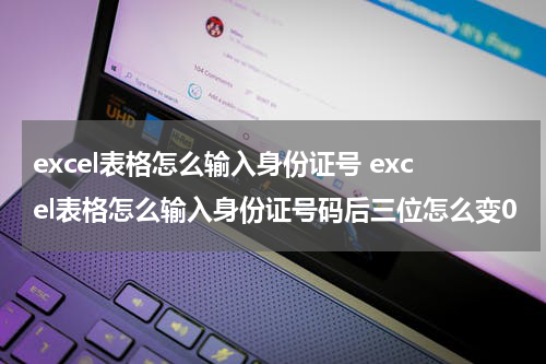 excel表格怎么输入身份证号 excel表格怎么输入身份证号码后三位怎么变0