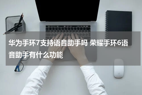 华为手环7支持语音助手吗 荣耀手环6语音助手有什么功能