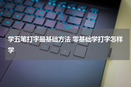 学五笔打字最基础方法 零基础学打字怎样学