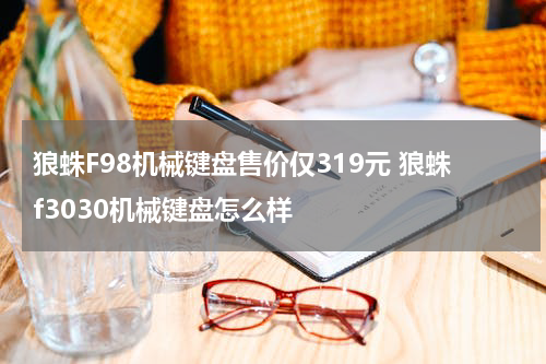 狼蛛F98机械键盘售价仅319元 狼蛛f3030机械键盘怎么样