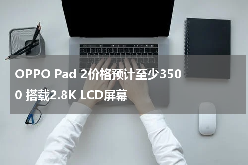 OPPO Pad 2价格预计至少3500 搭载2.8K LCD屏幕