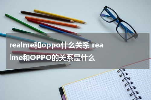 realme和oppo什么关系 realme和OPPO的关系是什么