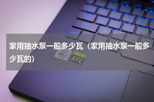 家用抽水泵一般多少瓦（家用抽水泵一般多少瓦的）