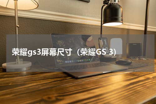 荣耀gs3屏幕尺寸（荣耀GS 3）
