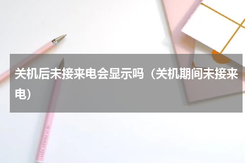 关机后未接来电会显示吗（关机期间未接来电）
