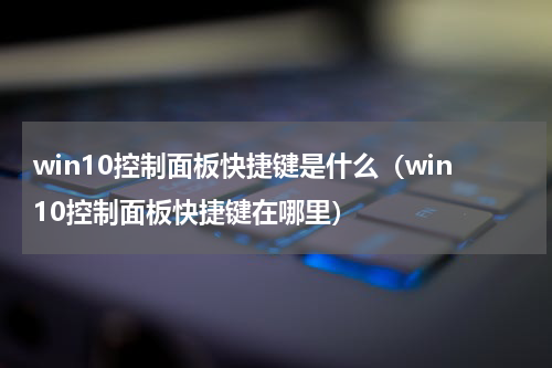 win10控制面板快捷键是什么（win10控制面板快捷键在哪里）