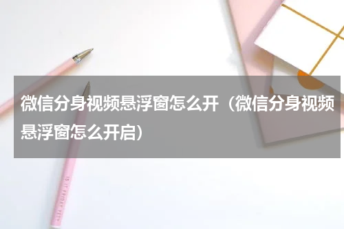 微信分身视频悬浮窗怎么开（微信分身视频悬浮窗怎么开启）
