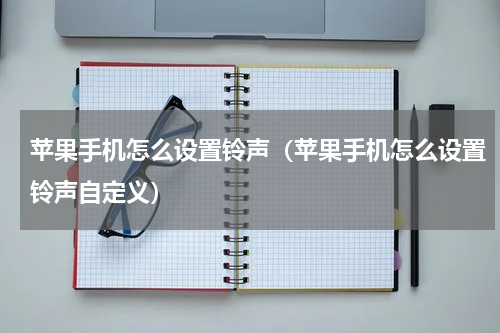 苹果手机怎么设置铃声（苹果手机怎么设置铃声自定义）