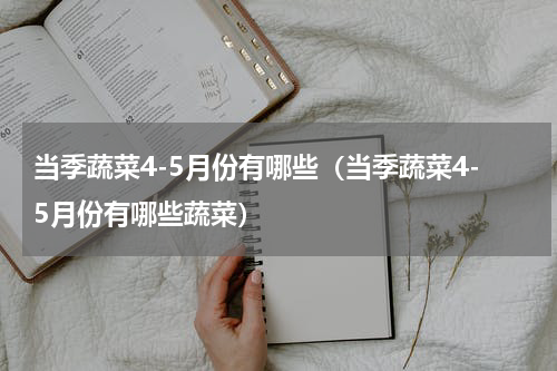 当季蔬菜4-5月份有哪些（当季蔬菜4-5月份有哪些蔬菜）
